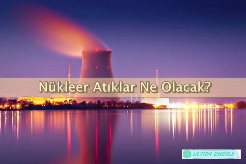 Nükleer Atıklar Ne Olacak? Nükleer Enerji